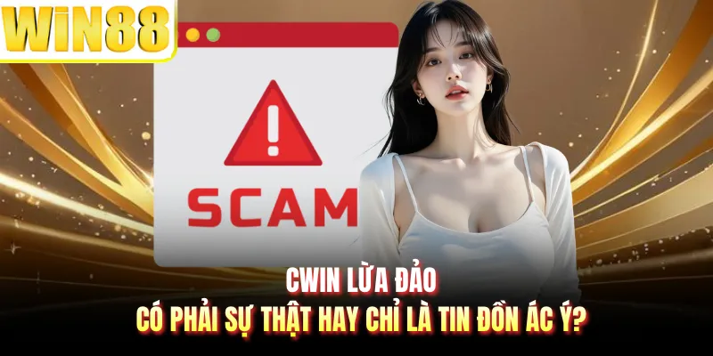 CWIN Lừa Đảo Có Phải Sự Thật Hay Chỉ Là Tin Đồn Ác Ý?